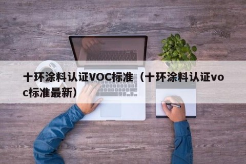 十环涂料认证VOC标准（十环涂料认证voc标准最新）