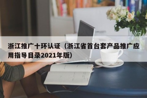 浙江推广十环认证（浙江省首台套产品推广应用指导目录2021年版）