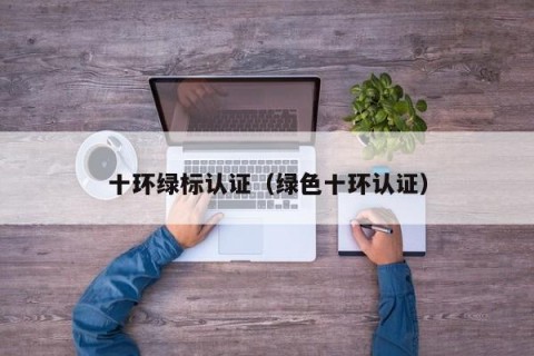 十环绿标认证（绿色十环认证）