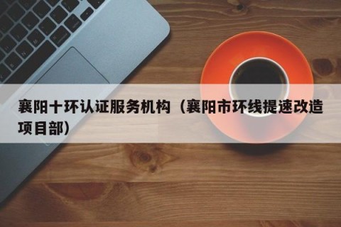 襄阳十环认证服务机构（襄阳市环线提速改造项目部）