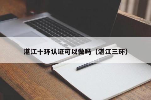 湛江十环认证可以做吗（湛江三环）