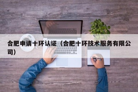 合肥申请十环认证（合肥十环技术服务有限公司）