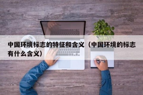 中国环境标志的特征和含义（中国环境的标志有什么含义）
