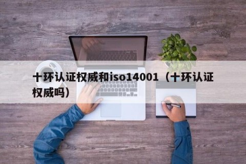 十环认证权威和iso14001（十环认证权威吗）