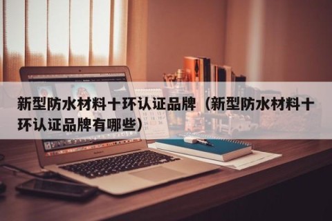 新型防水材料十环认证品牌（新型防水材料十环认证品牌有哪些）