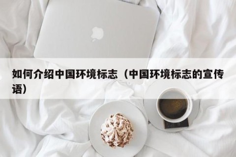 如何介绍中国环境标志（中国环境标志的宣传语）