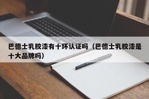 巴德士乳胶漆有十环认证吗（巴德士乳胶漆是十大品牌吗）