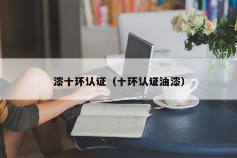 漆十环认证（十环认证油漆）