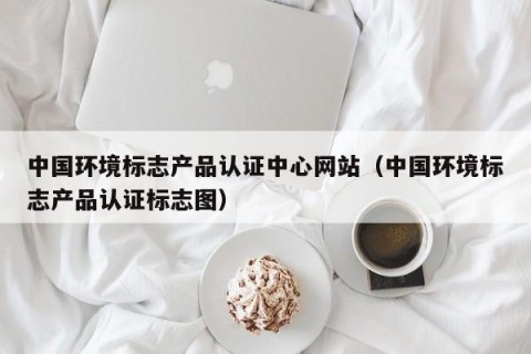 中国环境标志产品认证中心网站（中国环境标志产品认证标志图）
