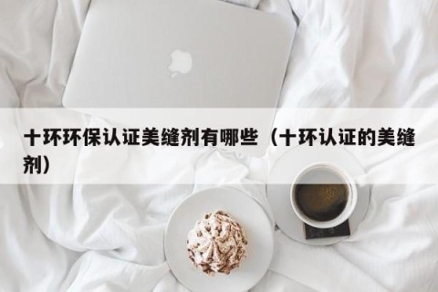 十环环保认证美缝剂有哪些（十环认证的美缝剂）