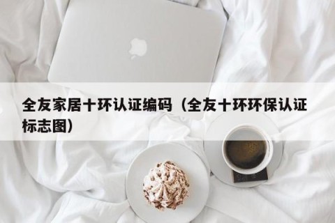 全友家居十环认证编码（全友十环环保认证 标志图）