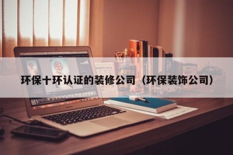环保十环认证的装修公司（环保装饰公司）