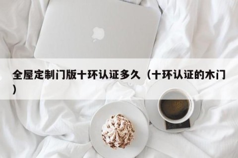 全屋定制门版十环认证多久（十环认证的木门）