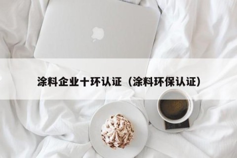 涂料企业十环认证（涂料环保认证）