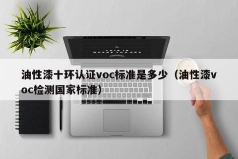 油性漆十环认证voc标准是多少（油性漆voc检测国家标准）