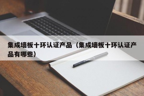 集成墙板十环认证产品（集成墙板十环认证产品有哪些）