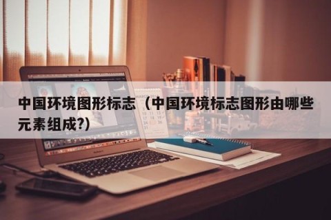 中国环境图形标志（中国环境标志图形由哪些元素组成?）