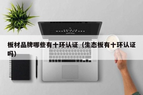 板材品牌哪些有十环认证（生态板有十环认证吗）