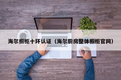 海尔橱柜十环认证（海尔厨房整体橱柜官网）