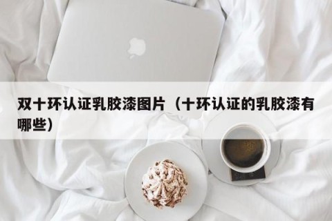 双十环认证乳胶漆图片（十环认证的乳胶漆有哪些）