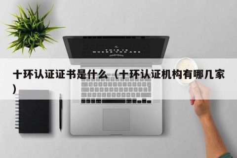 十环认证证书是什么（十环认证机构有哪几家）
