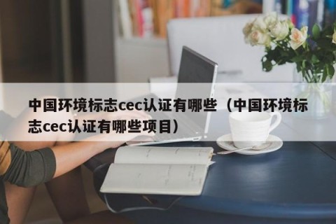 中国环境标志cec认证有哪些（中国环境标志cec认证有哪些项目）
