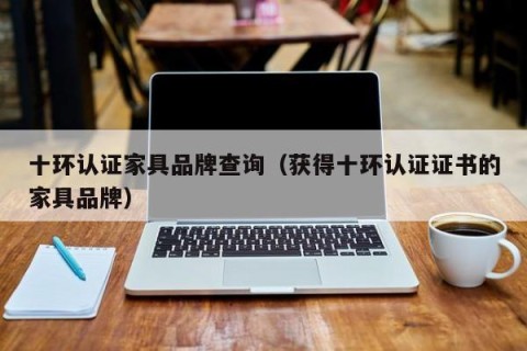 十环认证家具品牌查询（获得十环认证证书的家具品牌）