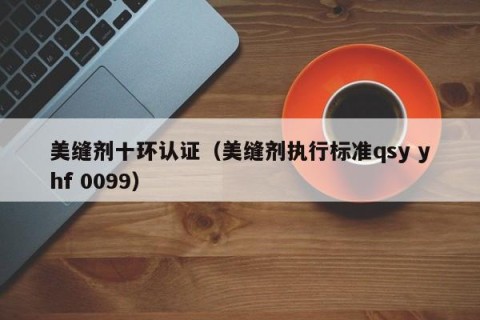美缝剂十环认证（美缝剂执行标准qsy yhf 0099）