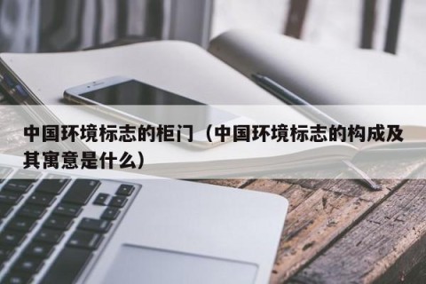 中国环境标志的柜门（中国环境标志的构成及其寓意是什么）