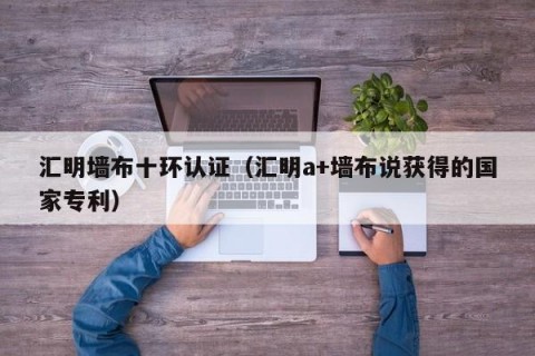 汇明墙布十环认证（汇明a+墙布说获得的国家专利）