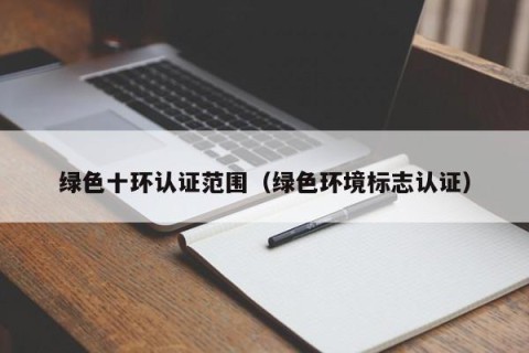 绿色十环认证范围（绿色环境标志认证）