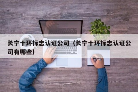 长宁十环标志认证公司（长宁十环标志认证公司有哪些）