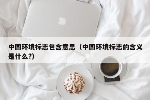 中国环境标志包含意思（中国环境标志的含义是什么?）