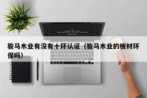 骏马木业有没有十环认证（骏马木业的板材环保吗）