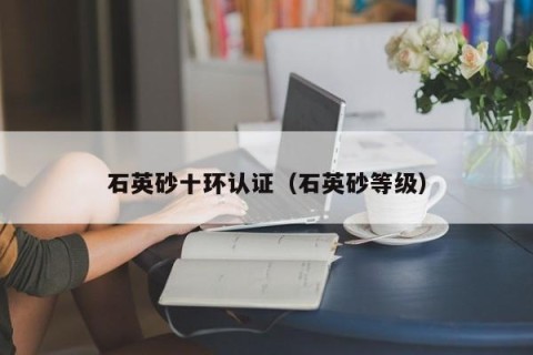 石英砂十环认证（石英砂等级）