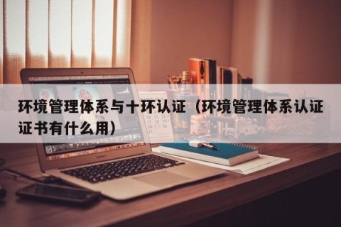 环境管理体系与十环认证（环境管理体系认证证书有什么用）