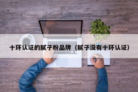 十环认证的腻子粉品牌（腻子没有十环认证）