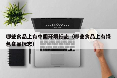 哪些食品上有中国环境标志（哪些食品上有绿色食品标志）