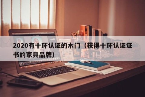 2020有十环认证的木门（获得十环认证证书的家具品牌）