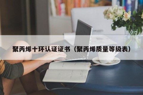 聚丙烯十环认证证书（聚丙烯质量等级表）