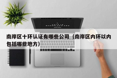 南岸区十环认证有哪些公司（南岸区内环以内包括哪些地方）