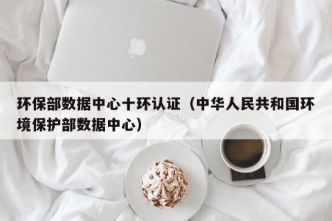环保部数据中心十环认证（中华人民共和国环境保护部数据中心）