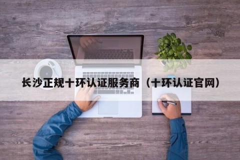 长沙正规十环认证服务商（十环认证官网）