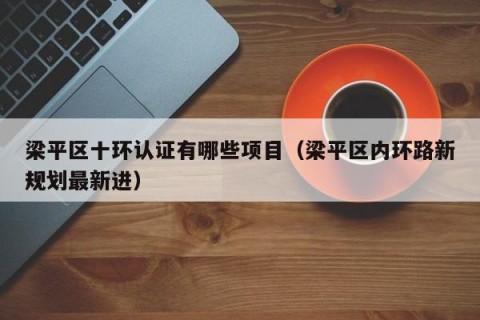 梁平区十环认证有哪些项目（梁平区内环路新规划最新进）