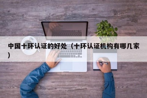 中国十环认证的好处（十环认证机构有哪几家）