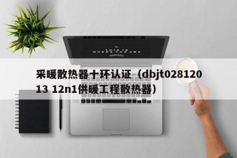 采暖散热器十环认证（dbjt02812013 12n1供暖工程散热器）