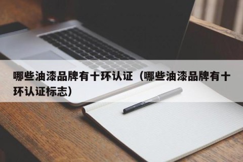 哪些油漆品牌有十环认证（哪些油漆品牌有十环认证标志）