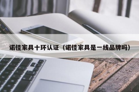 诺佳家具十环认证（诺佳家具是一线品牌吗）