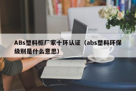 ABs塑料柜厂家十环认证（abs塑料环保级别是什么意思）