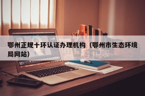 鄂州正规十环认证办理机构（鄂州市生态环境局网站）